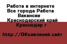 Работа в интернете - Все города Работа » Вакансии   . Краснодарский край,Краснодар г.